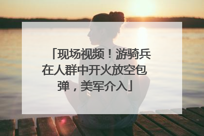 现场视频！游骑兵在人群中开火放空包弹，美军介入