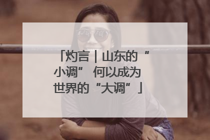灼言｜山东的“小调” 何以成为世界的“大调”