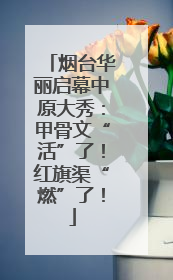 烟台华丽启幕中原大秀：甲骨文“活”了！红旗渠“燃”了！