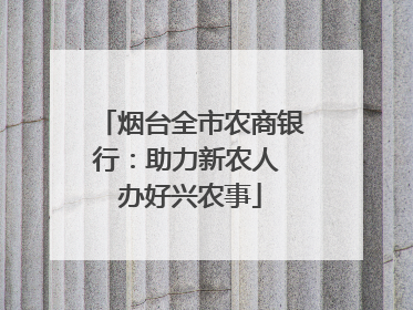 烟台全市农商银行：助力新农人 办好兴农事
