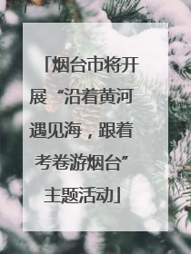 烟台市将开展“沿着黄河遇见海，跟着考卷游烟台”主题活动