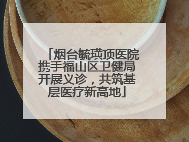 烟台毓璜顶医院携手福山区卫健局开展义诊，共筑基层医疗新高地