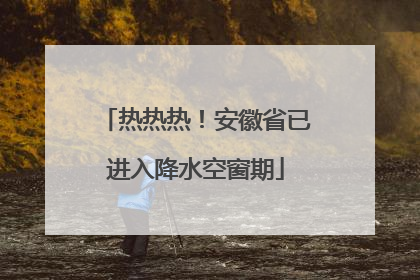 热热热！安徽省已进入降水空窗期