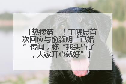 热搜第一！王晓晨首次回应与俞灏明“已婚”传闻，称“我头昏了，大家开心就好”