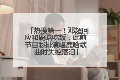热搜第一！邓超回应和鹿晗吃饭，此前节目彩排演唱鹿晗歌曲时失控落泪