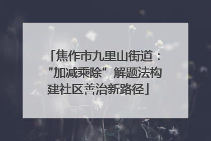 焦作市九里山街道：“加减乘除”解题法构建社区善治新路径