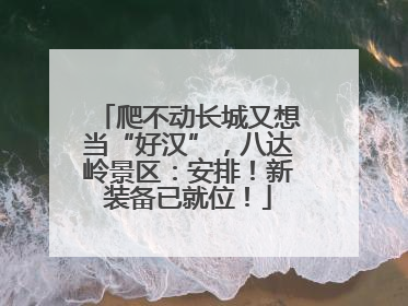 爬不动长城又想当“好汉”，八达岭景区：安排！新装备已就位！