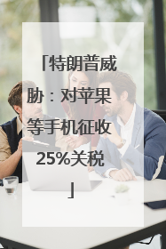 特朗普威胁：对苹果等手机征收25%关税