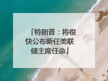 特朗普：将很快公布新任美联储主席任命