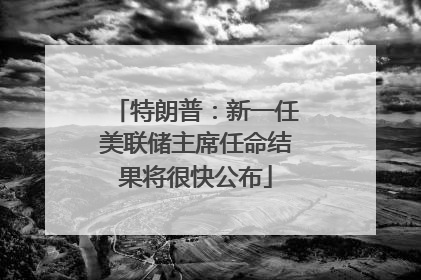 特朗普：新一任美联储主席任命结果将很快公布