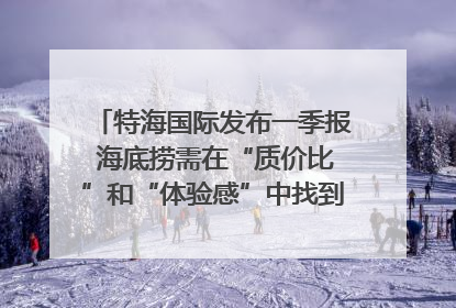 特海国际发布一季报 海底捞需在“质价比”和“体验感”中找到平衡｜新经济观察