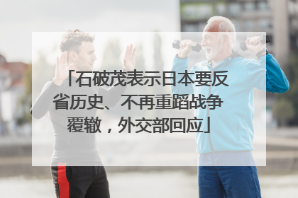 石破茂表示日本要反省历史、不再重蹈战争覆辙，外交部回应