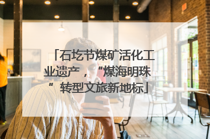 石圪节煤矿活化工业遗产，“煤海明珠”转型文旅新地标