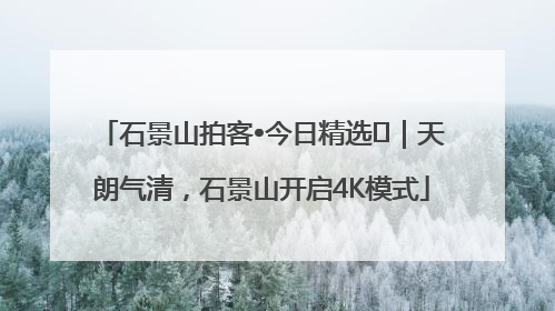 石景山拍客•今日精选⑯｜天朗气清，石景山开启4K模式