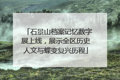 石景山档案记忆数字展上线，展示全区历史人文与蝶变复兴历程