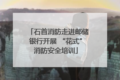 石首消防走进邮储银行开展 “花式”消防安全培训