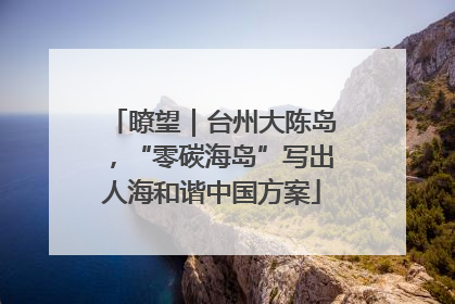 瞭望｜台州大陈岛，“零碳海岛”写出人海和谐中国方案