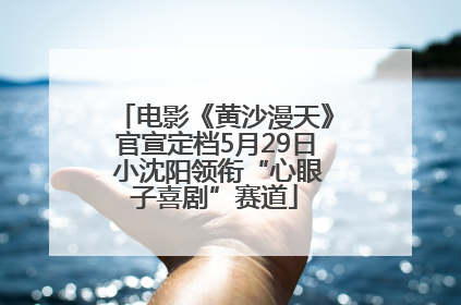 电影《黄沙漫天》官宣定档5月29日 小沈阳领衔“心眼子喜剧”赛道