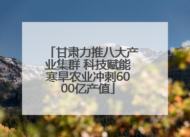 甘肃力推八大产业集群 科技赋能寒旱农业冲刺6000亿产值