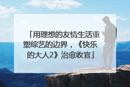 用理想的友情生活重塑综艺的边界，《快乐的大人2》治愈收官