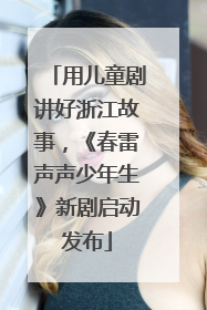 用儿童剧讲好浙江故事，《春雷声声少年生》新剧启动发布