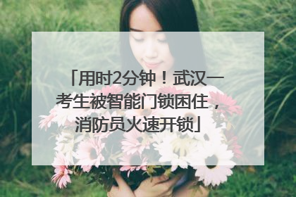 用时2分钟！武汉一考生被智能门锁困住，消防员火速开锁