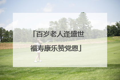 百岁老人逢盛世 福寿康乐赞党恩