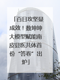 百日攻坚显成效！数坤坤大模型赋能南皮县医共体首份“答卷”出炉