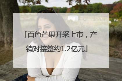 百色芒果开采上市，产销对接签约1.2亿元