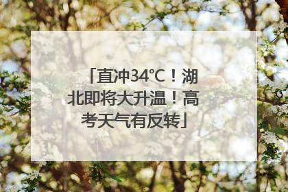 直冲34℃！湖北即将大升温！高考天气有反转