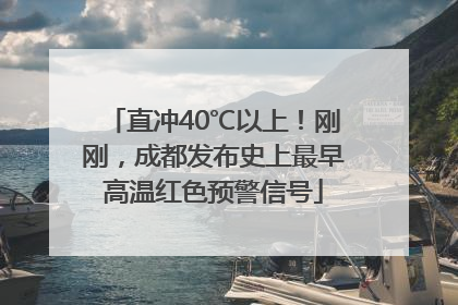 直冲40℃以上！刚刚，成都发布史上最早高温红色预警信号