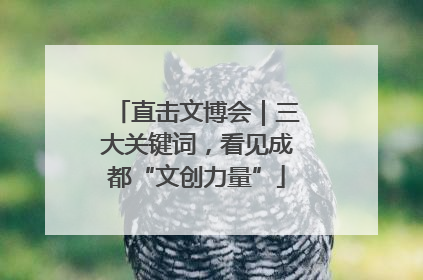直击文博会｜三大关键词，看见成都“文创力量”