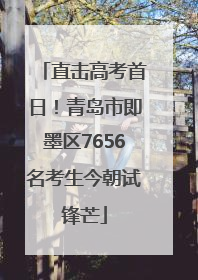 直击高考首日！青岛市即墨区7656名考生今朝试锋芒