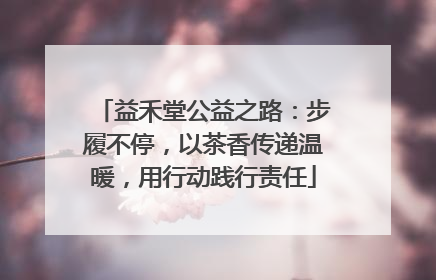 益禾堂公益之路：步履不停，以茶香传递温暖，用行动践行责任