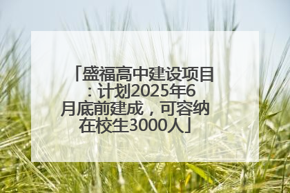盛福高中建设项目：计划2025年6月底前建成，可容纳在校生3000人