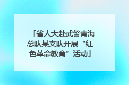 省人大赴武警青海总队某支队开展“红色革命教育”活动