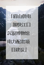 眉山供电：加快江口沉银博物馆电力配套项目建设