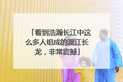 看到浩瀚长江中这么多人组成的渡江长龙，非常震撼