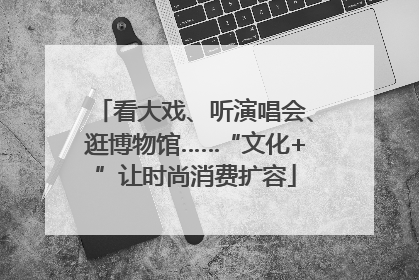 看大戏、听演唱会、逛博物馆……“文化+”让时尚消费扩容
