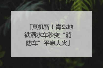 真机智！青岛地铁洒水车秒变“消防车”平息大火