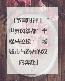 筝鸣时评丨“世界风筝都”半程马拉松：一场城市与跑者的双向奔赴