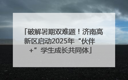 破解暑期双难题！济南高新区启动2025年“伙伴+”学生成长共同体