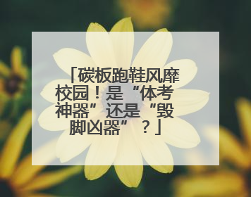碳板跑鞋风靡校园！是“体考神器”还是“毁脚凶器”？