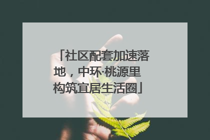 社区配套加速落地，中环·桃源里构筑宜居生活圈