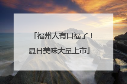 福州人有口福了！夏日美味大量上市