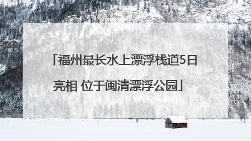 福州最长水上漂浮栈道5日亮相 位于闽清漂浮公园