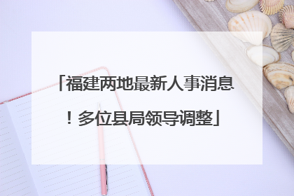 福建两地最新人事消息！多位县局领导调整