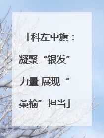 科左中旗：凝聚“银发”力量 展现“桑榆”担当