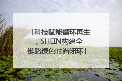 科技赋能循环再生，SHEIN构建全链路绿色时尚闭环