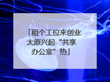 租个工位来创业 太原兴起“共享办公室”热